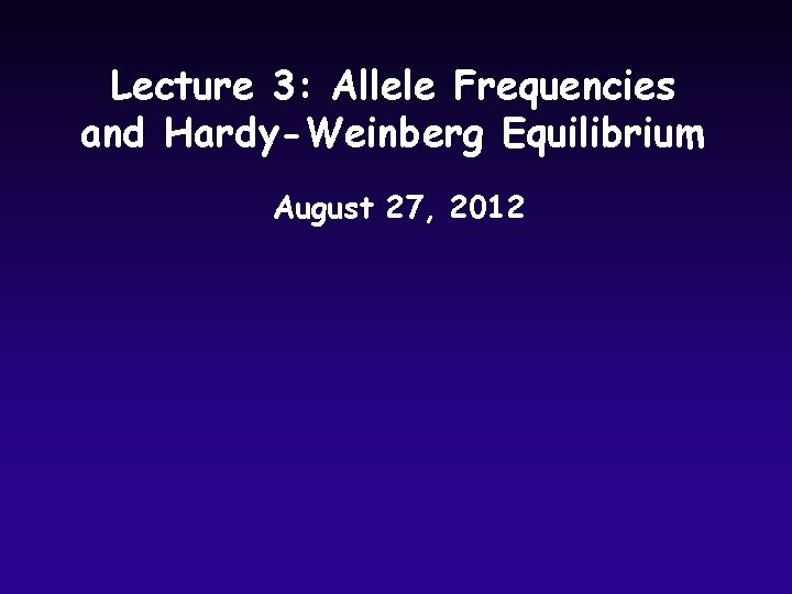 Lecture 3: Allele Frequencies and Hardy-Weinberg Equilibrium August 27, 2012 