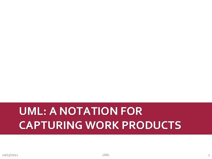 UML: A NOTATION FOR CAPTURING WORK PRODUCTS 10/25/2011 UML 1 