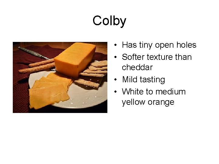 Colby • Has tiny open holes • Softer texture than cheddar • Mild tasting