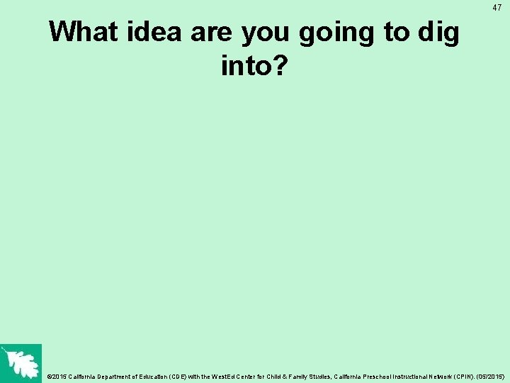 47 What idea are you going to dig into? © 2015 California Department of