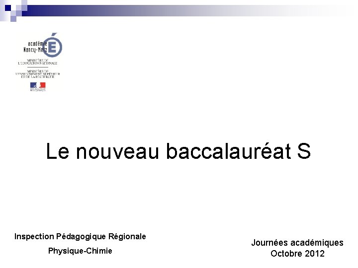 Le nouveau baccalauréat S Inspection Pédagogique Régionale Physique-Chimie Journées académiques Octobre 2012 