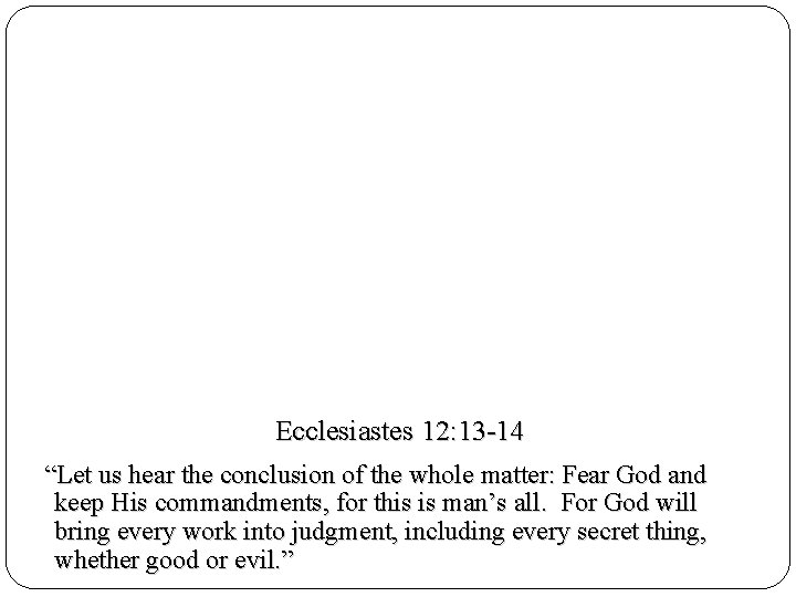 Ecclesiastes 12: 13 -14 “Let us hear the conclusion of the whole matter: Fear