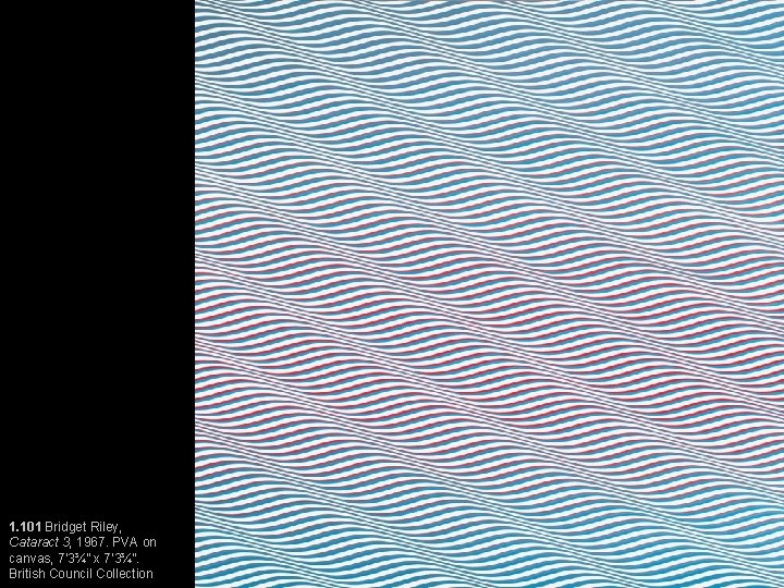 1. 101 Bridget Riley, Cataract 3, 1967. PVA on canvas, 7’ 3¾” x 7’ 1. 101 Bridget Riley, Cataract 3, 1967. PVA on canvas, 7’ 3¾” x 7’