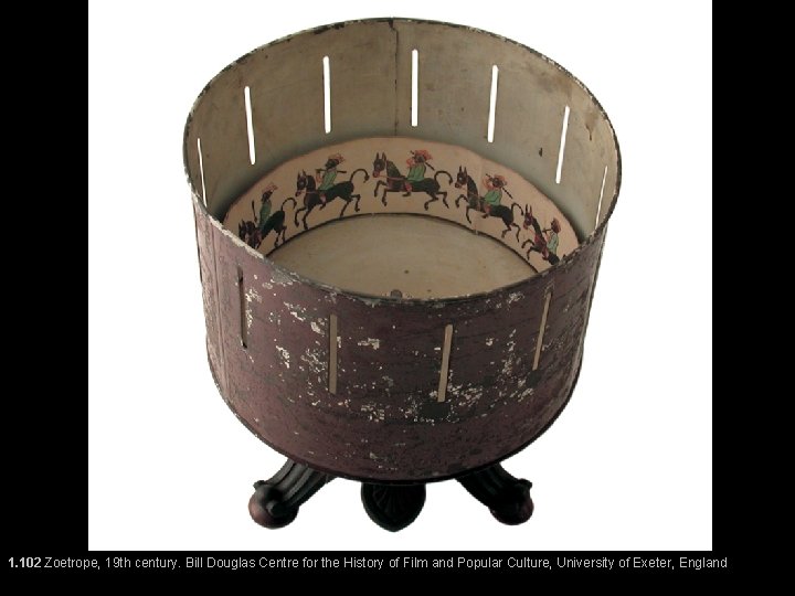 1. 102 Zoetrope, 19 th century. Bill Douglas Centre for the History of Film 1. 102 Zoetrope, 19 th century. Bill Douglas Centre for the History of Film