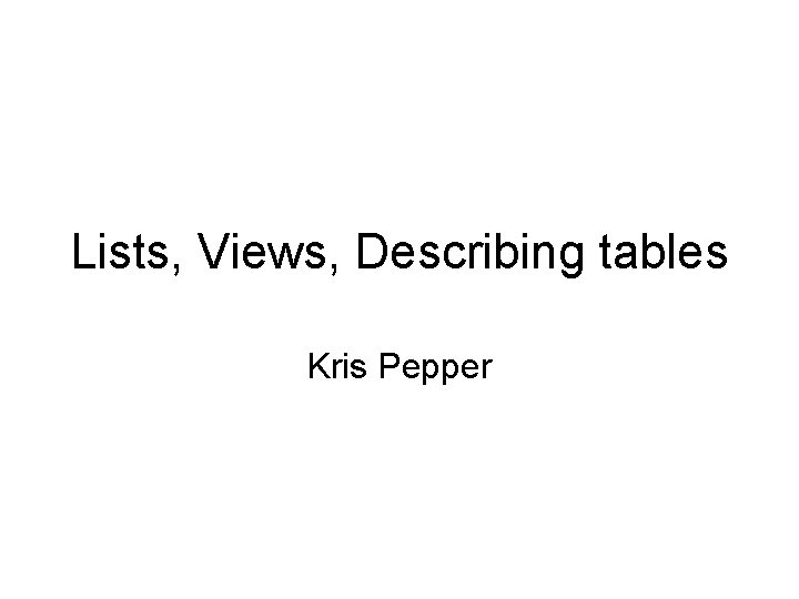 Lists, Views, Describing tables Kris Pepper 