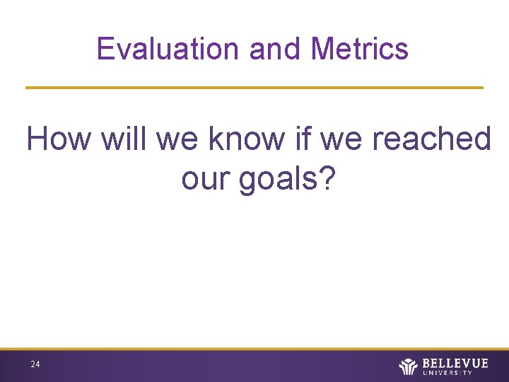 Evaluation and Metrics How will we know if we reached our goals? 24 