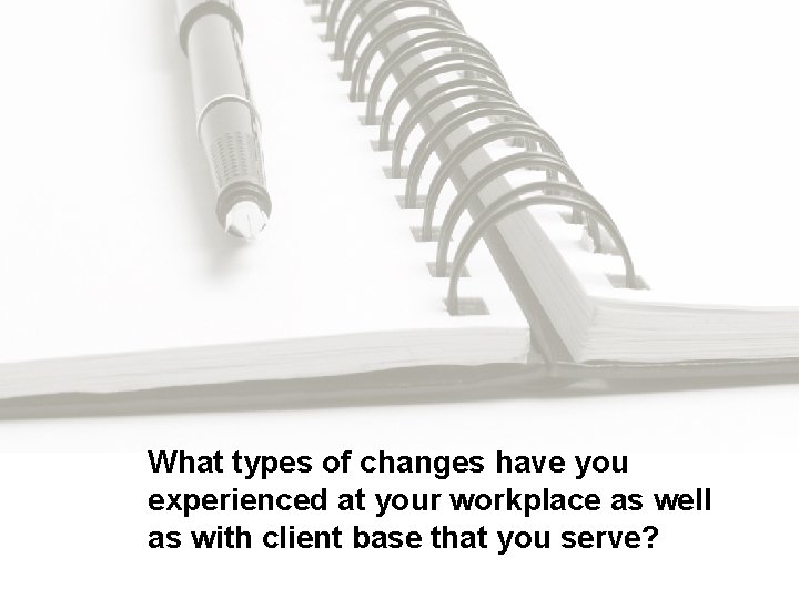 What types of changes have you experienced at your workplace as well as with