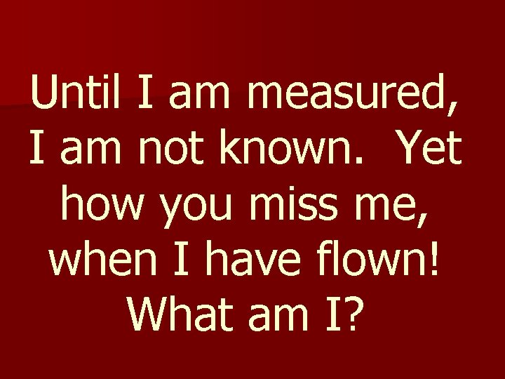 Until I am measured, I am not known. Yet how you miss me, when