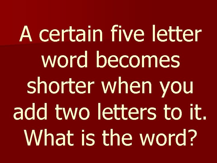 A certain five letter word becomes shorter when you add two letters to it.