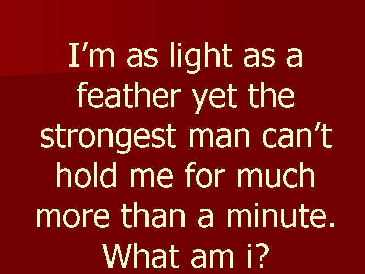 I’m as light as a feather yet the strongest man can’t hold me for