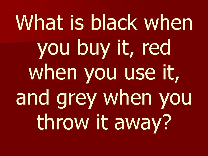 What is black when you buy it, red when you use it, and grey