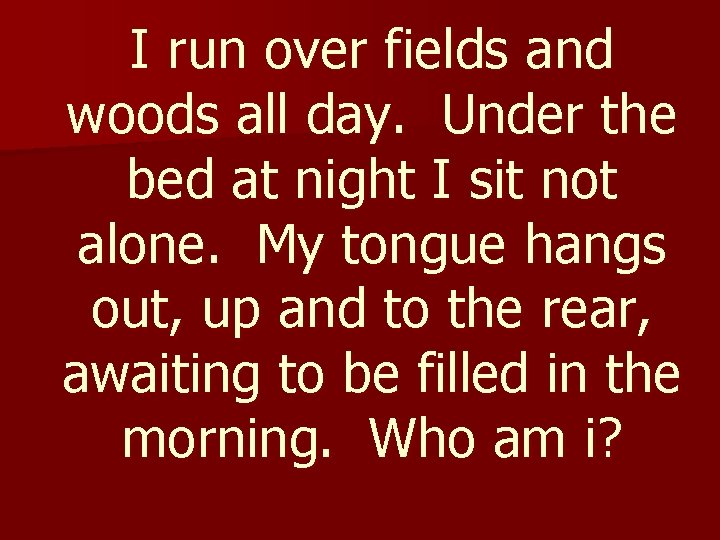 I run over fields and woods all day. Under the bed at night I