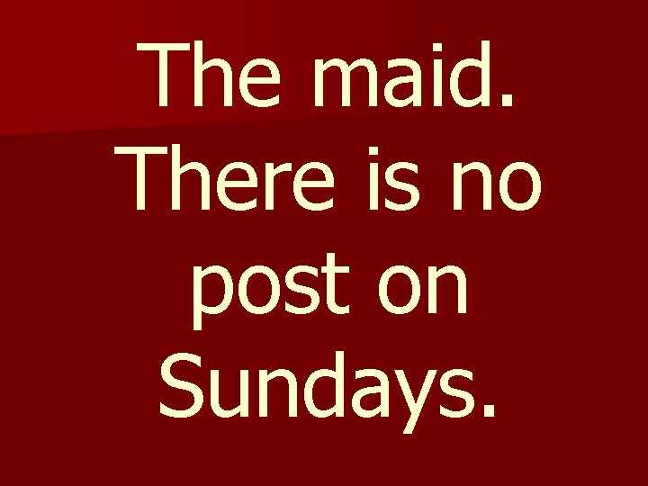 The maid. There is no post on Sundays. 