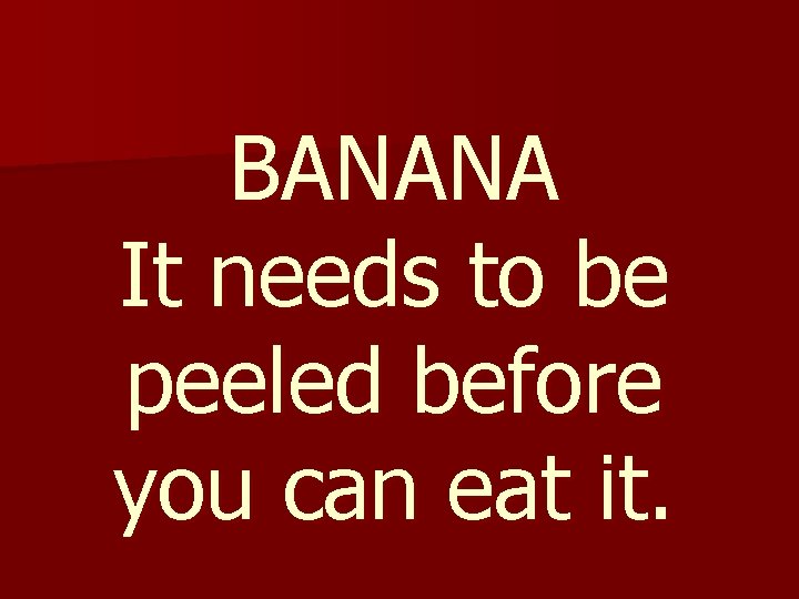 BANANA It needs to be peeled before you can eat it. 