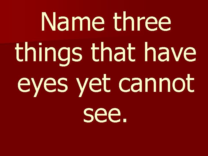Name three things that have eyes yet cannot see. 