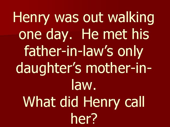 Henry was out walking one day. He met his father-in-law’s only daughter’s mother-inlaw. What