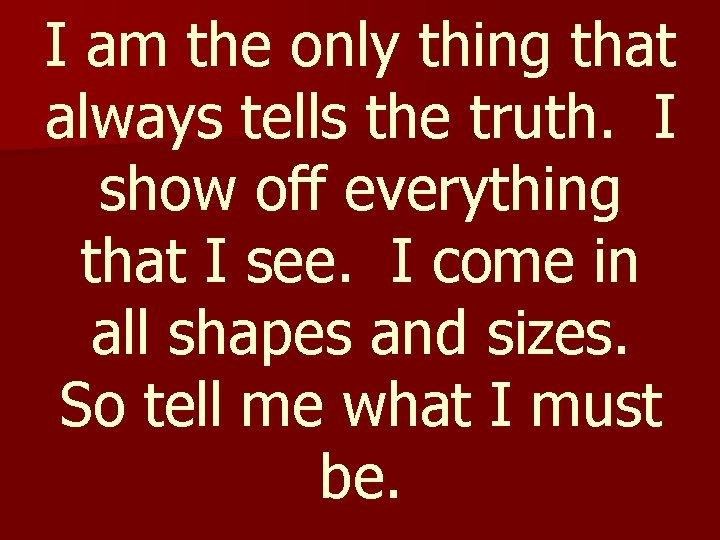 I am the only thing that always tells the truth. I show off everything