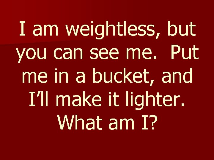 I am weightless, but you can see me. Put me in a bucket, and