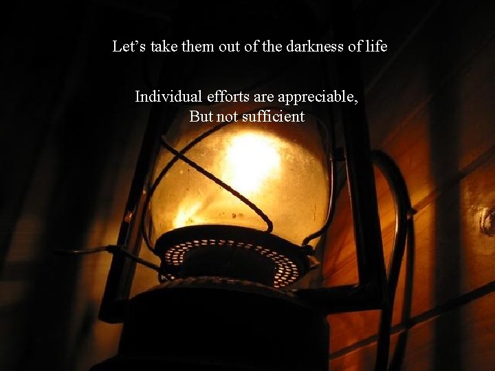 Let’s take them out of the darkness of life Individual efforts are appreciable, But