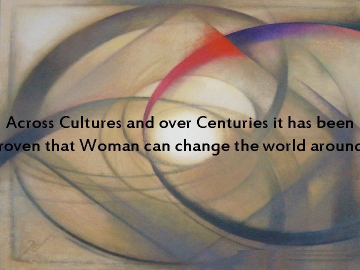 Across Cultures and over Centuries it has been roven that Woman change the world