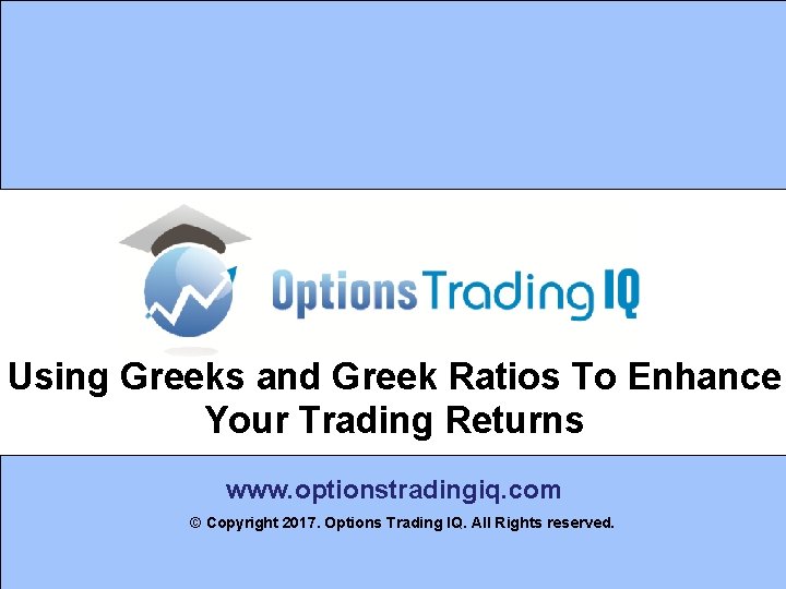 Using Greeks and Greek Ratios To Enhance Your Trading Returns www. optionstradingiq. com ©