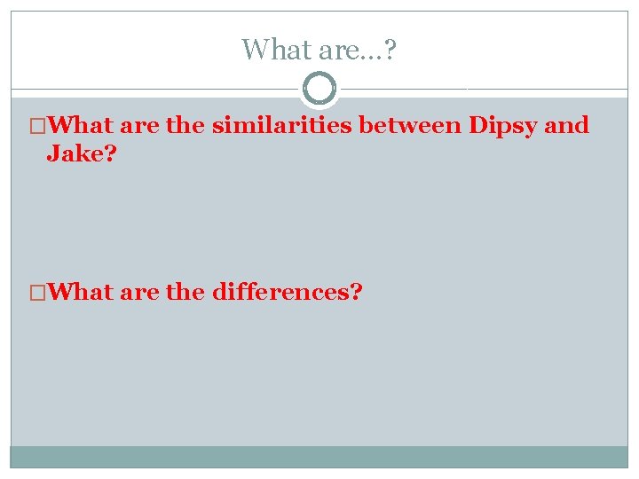 What are…? �What are the similarities between Dipsy and Jake? �What are the differences? What are…? �What are the similarities between Dipsy and Jake? �What are the differences?