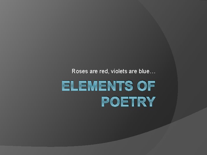 Roses are red, violets are blue… ELEMENTS OF POETRY 