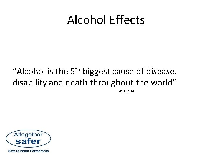 Alcohol Effects “Alcohol is the 5 th biggest cause of disease, disability and death