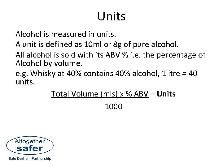 Units Alcohol is measured in units. A unit is defined as 10 ml or