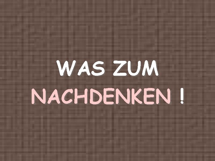 WAS ZUM NACHDENKEN ! 