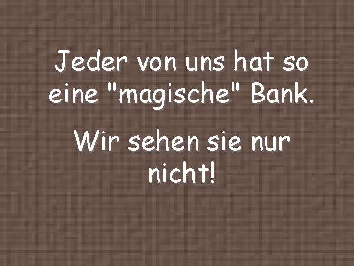 Jeder von uns hat so eine "magische" Bank. Wir sehen sie nur nicht! 