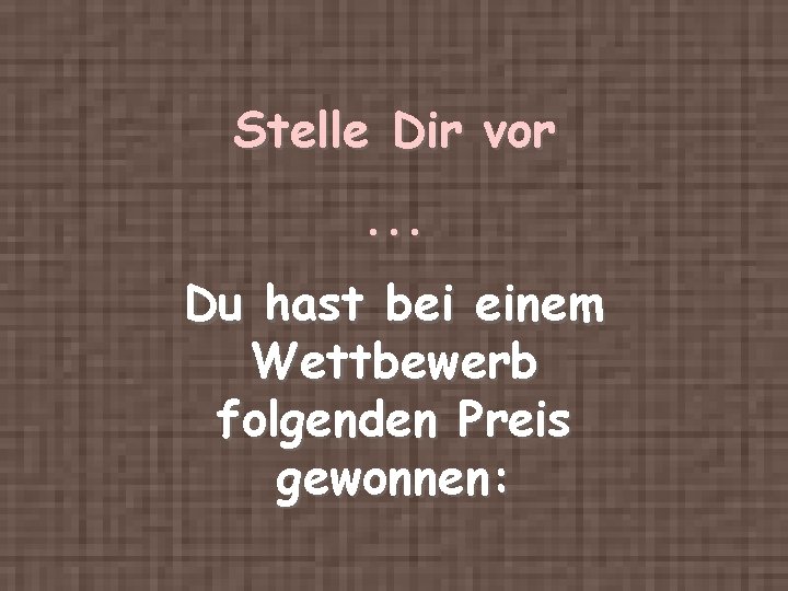 Stelle Dir vor. . . Du hast bei einem Wettbewerb folgenden Preis gewonnen: 
