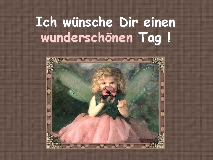 Ich wünsche Dir einen wunderschönen Tag ! 