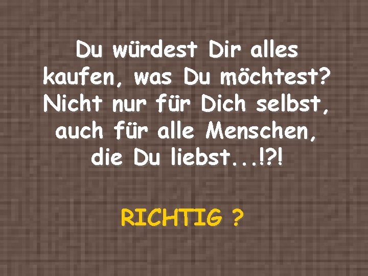 Du würdest Dir alles kaufen, was Du möchtest? Nicht nur für Dich selbst, auch