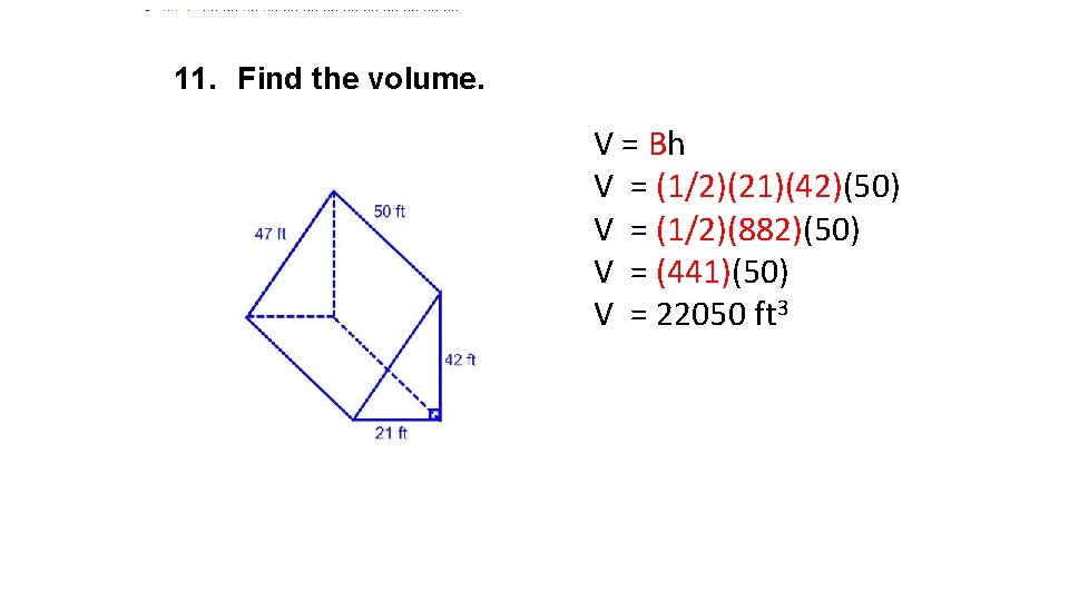 11. Find the volume. V = Bh V = (1/2)(21)(42)(50) V = (1/2)(882)(50) V