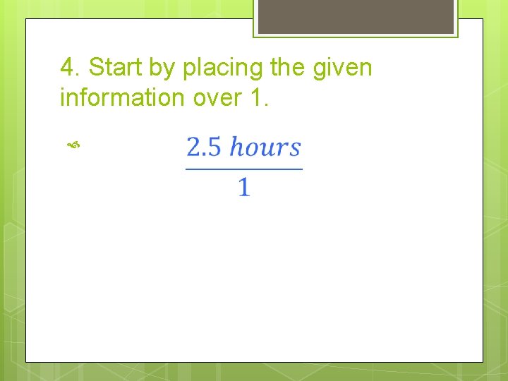 4. Start by placing the given information over 1. 4. Start by placing the given information over 1.