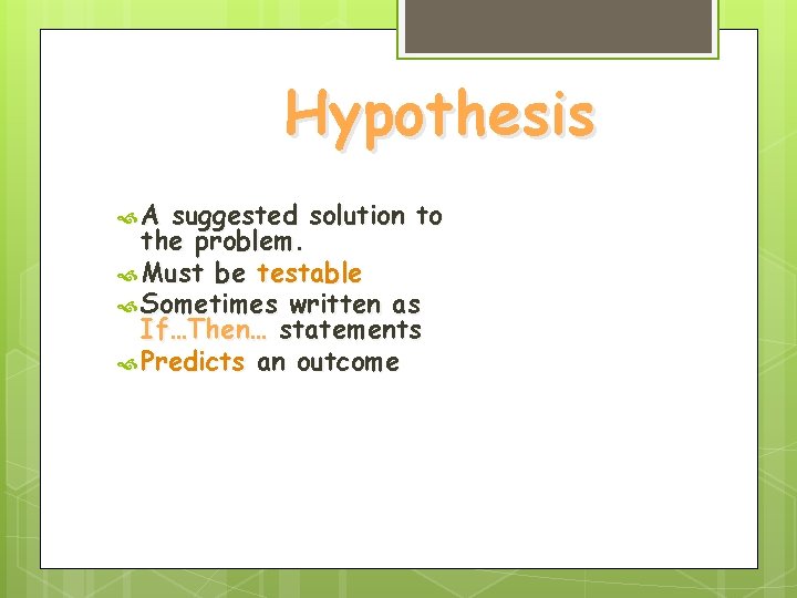Hypothesis A suggested solution to the problem. Must be testable Sometimes written as If…Then… Hypothesis A suggested solution to the problem. Must be testable Sometimes written as If…Then…