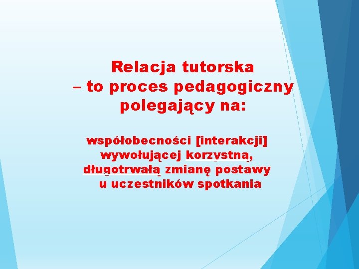 Relacja tutorska – to proces pedagogiczny polegający na: współobecności [interakcji] wywołującej korzystną, długotrwałą zmianę