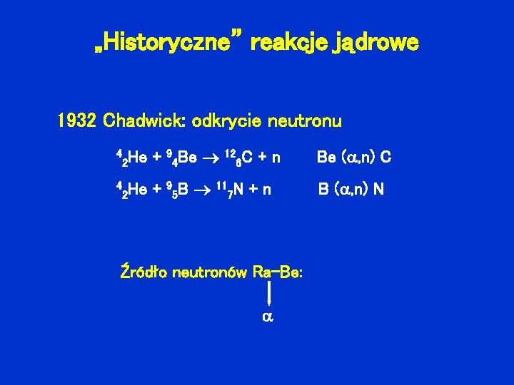 „Historyczne” reakcje jądrowe 1932 Chadwick: odkrycie neutronu 4 He 2 + 94 Be 4
