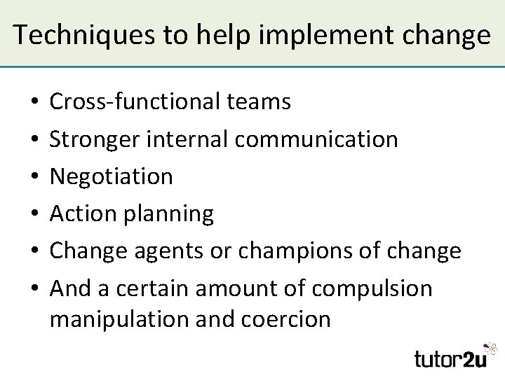 Techniques to help implement change • • • Cross-functional teams Stronger internal communication Negotiation