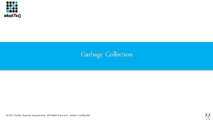 Garbage Collection © 2017 Adobe Systems Incorporated. All Rights Reserved. Adobe Confidential. 