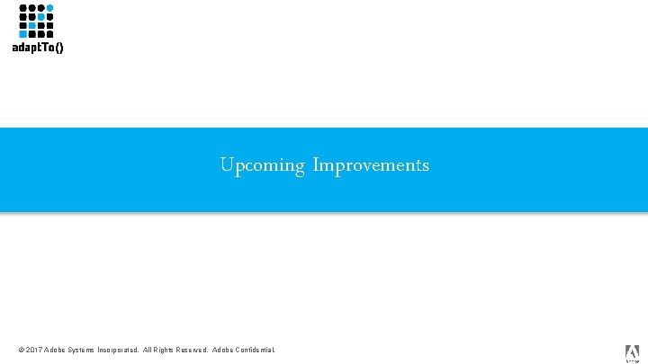 Upcoming Improvements © 2017 Adobe Systems Incorporated. All Rights Reserved. Adobe Confidential. 