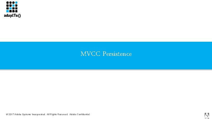 MVCC Persistence © 2017 Adobe Systems Incorporated. All Rights Reserved. Adobe Confidential. 
