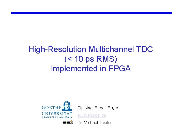 High-Resolution Multichannel TDC (< 10 ps RMS) Implemented in FPGA Dipl. -Ing. Eugen Bayer