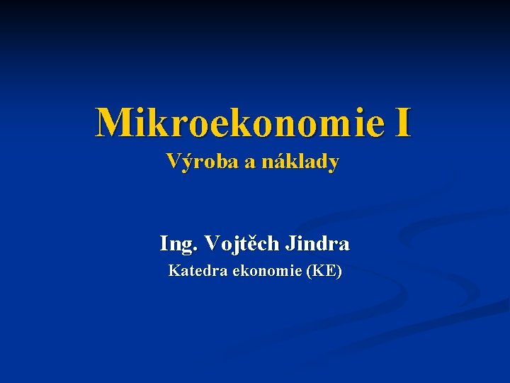 Mikroekonomie I Výroba a náklady Ing. Vojtěch Jindra Katedra ekonomie (KE) 