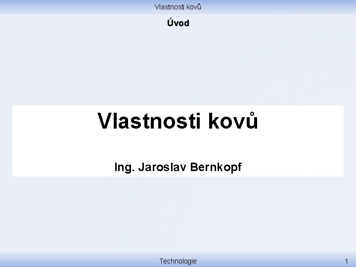 Vlastnosti kovů Úvod Vlastnosti kovů Ing. Jaroslav Bernkopf Technologie 1 