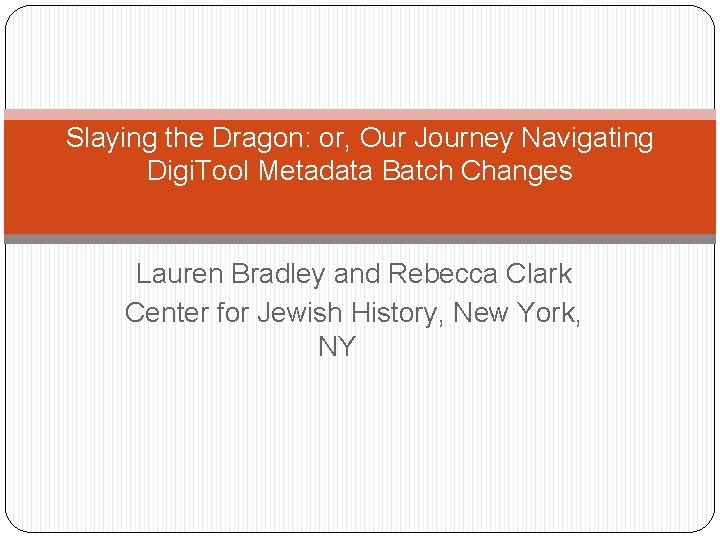 Slaying the Dragon: or, Our Journey Navigating Digi. Tool Metadata Batch Changes Lauren Bradley