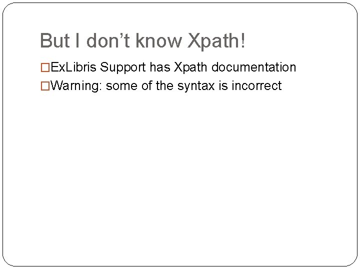 But I don’t know Xpath! �Ex. Libris Support has Xpath documentation �Warning: some of