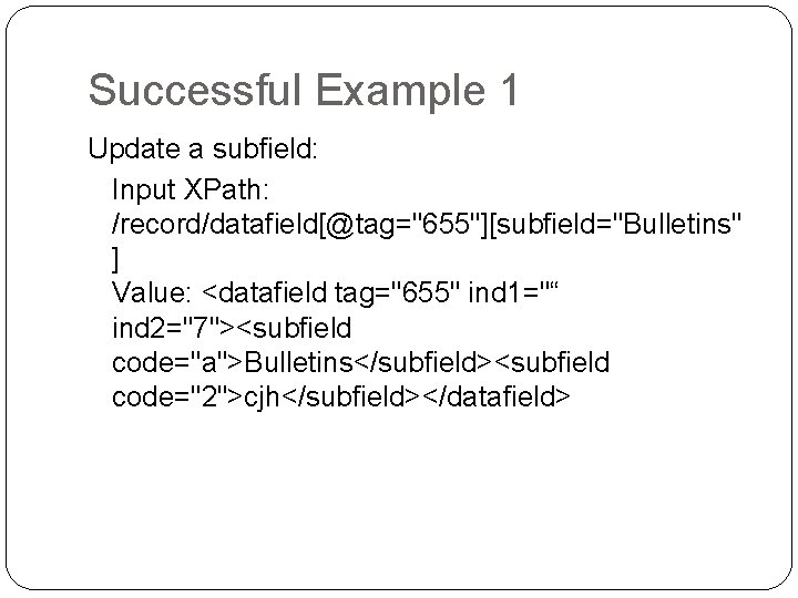 Successful Example 1 Update a subfield: Input XPath: /record/datafield[@tag="655"][subfield="Bulletins" ] Value: <datafield tag="655" ind