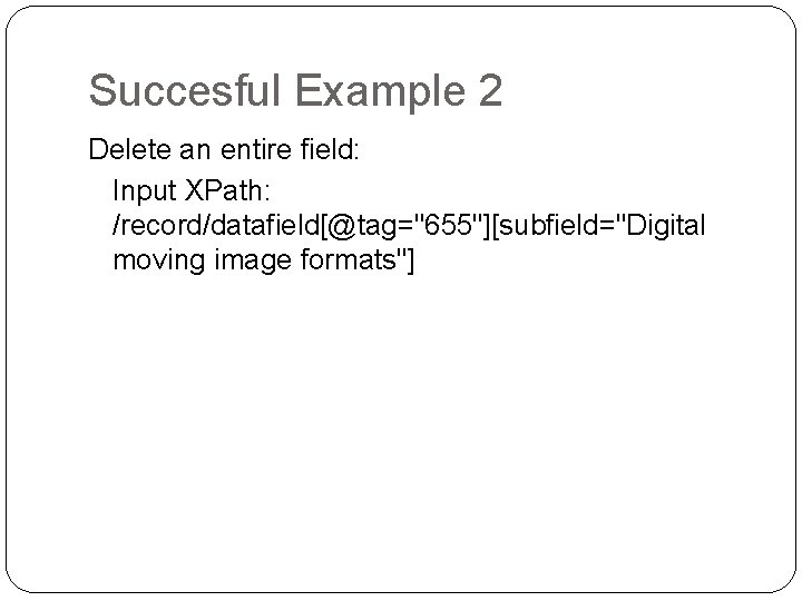 Succesful Example 2 Delete an entire field: Input XPath: /record/datafield[@tag="655"][subfield="Digital moving image formats"] 